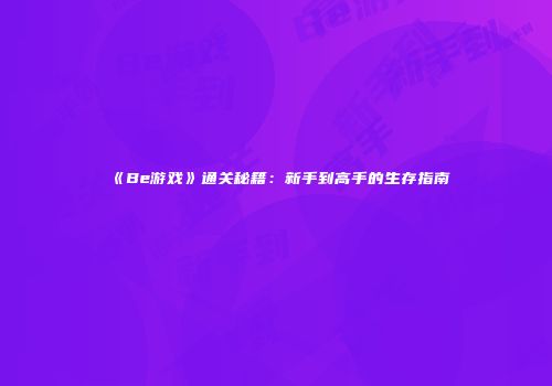 《Be游戏》通关秘籍：新手到高手的生存指南