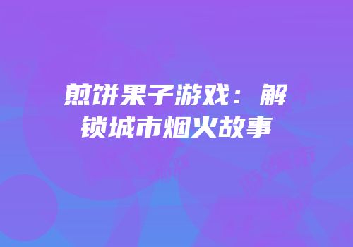 煎饼果子游戏：解锁城市烟火故事