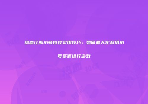 热血江湖小号拉怪实用技巧：如何最大化利用小号资源进行游戏