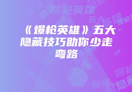 《爆枪英雄》五大隐藏技巧助你少走弯路
