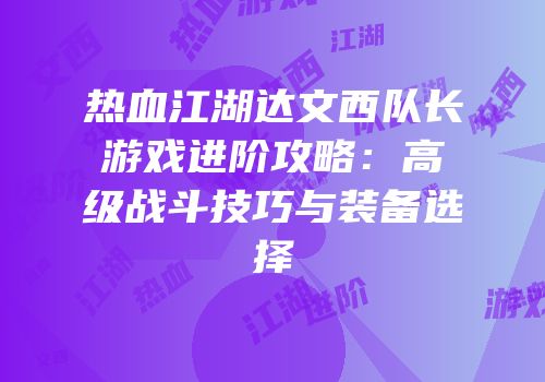 热血江湖达文西队长游戏进阶攻略：高级战斗技巧与装备选择
