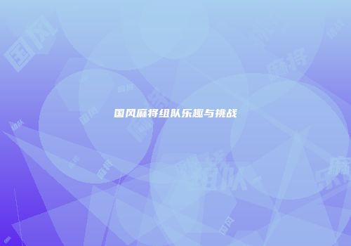 国风麻将组队乐趣与挑战