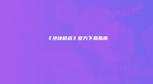 《绝地枪战》官方下载指南