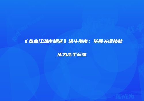 《热血江湖南明湖》战斗指南：掌握关键技能成为高手玩家