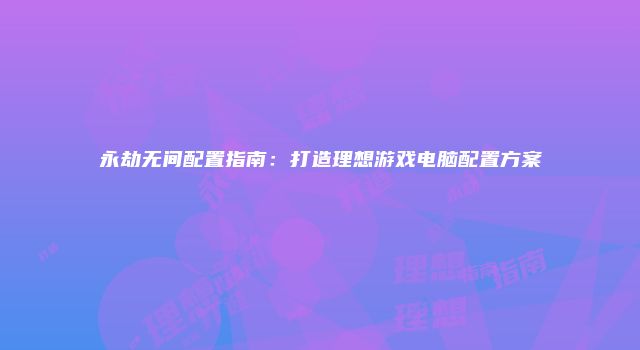 永劫无间配置指南：打造理想游戏电脑配置方案