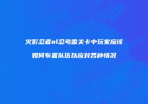 火影忍者ol忍考雷关卡中玩家应该如何布置队伍以应对各种情况