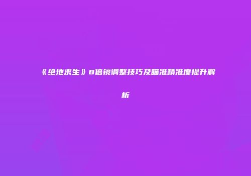 《绝地求生》8倍镜调整技巧及瞄准精准度提升解析