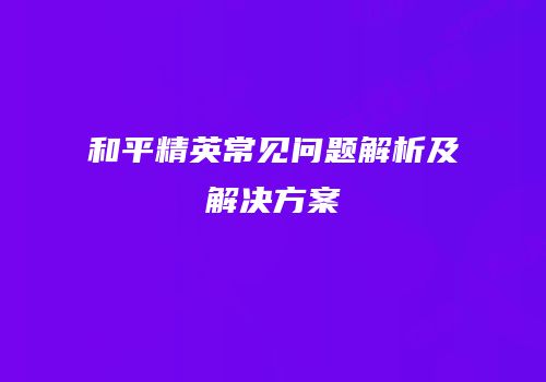 和平精英常见问题解析及解决方案