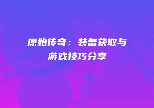原始传奇：装备获取与游戏技巧分享