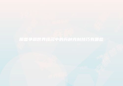魔兽争霸世界排名中的兵种克制技巧有哪些