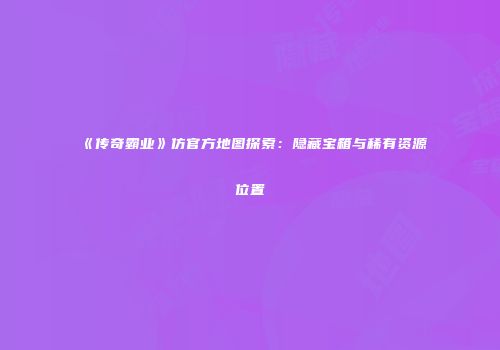 《传奇霸业》仿官方地图探索：隐藏宝箱与稀有资源位置