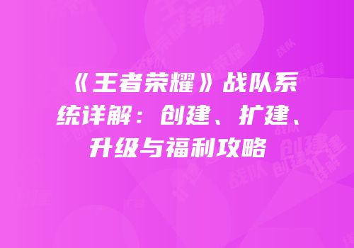 《王者荣耀》战队系统详解：创建、扩建、升级与福利攻略