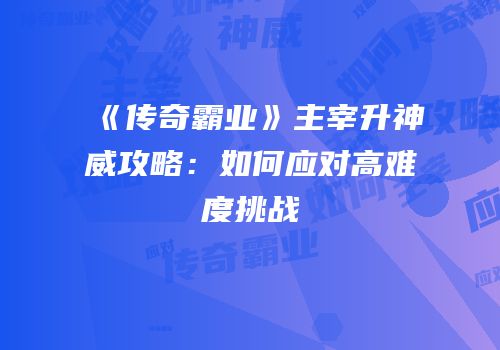 《传奇霸业》主宰升神威攻略：如何应对高难度挑战