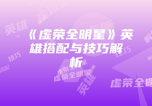 《虚荣全明星》英雄搭配与技巧解析
