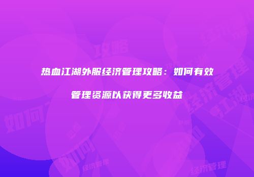 热血江湖外服经济管理攻略：如何有效管理资源以获得更多收益