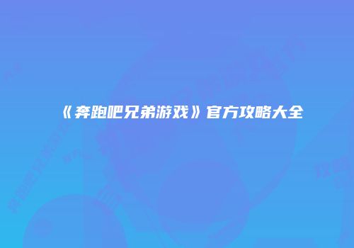 《奔跑吧兄弟游戏》官方攻略大全