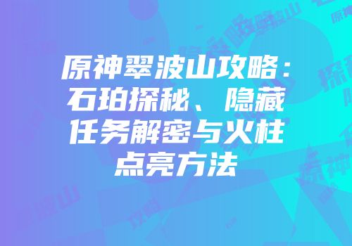 原神翠波山攻略：石珀探秘、隐藏任务解密与火柱点亮方法