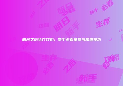 明日之后生存攻略：新手必看基础与高级技巧