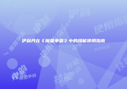 伊利丹在《魔兽争霸》中的技能使用指南