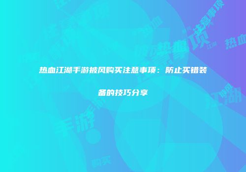 热血江湖手游披风购买注意事项：防止买错装备的技巧分享