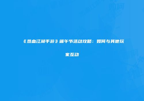 《热血江湖手游》端午节活动攻略:如何与其他玩家互动