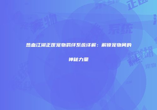 热血江湖正医宠物羁绊系统详解：解锁宠物间的神秘力量