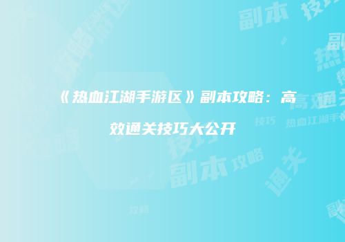 《热血江湖手游区》副本攻略:高效通关技巧大公开