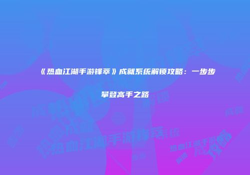 《热血江湖手游锋萃》成就系统解锁攻略:一步步攀登高手之路