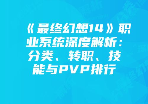 《最终幻想14》职业系统深度解析：分类、转职、技能与PVP排行