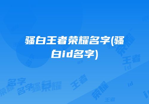 骚白王者荣耀名字(骚白id名字)
