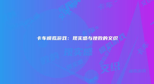 卡车模拟游戏：现实感与挫败的交织