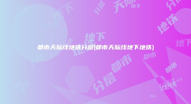 都市天际线地铁分层(都市天际线地下地铁)