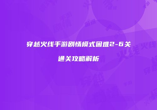 穿越火线手游剧情模式困难2-6关通关攻略解析