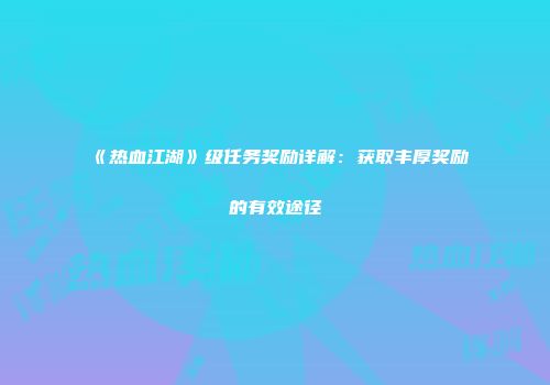 《热血江湖》级任务奖励详解:获取丰厚奖励的有效途径