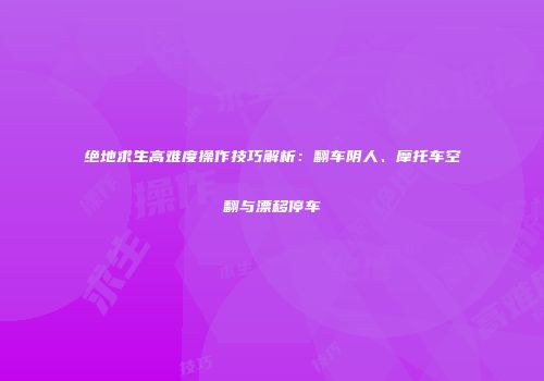 绝地求生高难度操作技巧解析：翻车阴人、摩托车空翻与漂移停车