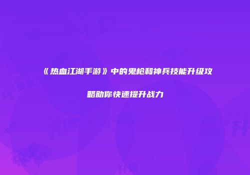 《热血江湖手游》中的鬼枪和神兵技能升级攻略助你快速提升战力