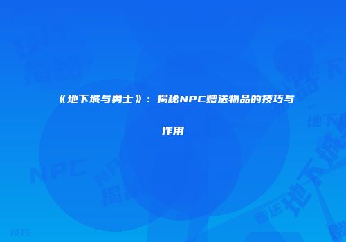 《地下城与勇士》：揭秘NPC赠送物品的技巧与作用