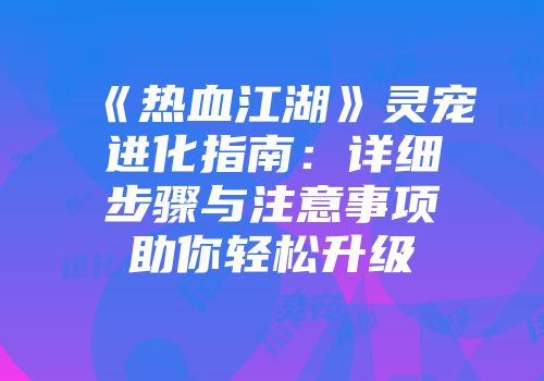 《热血江湖》灵宠进化指南：详细步骤与注意事项助你轻松升级