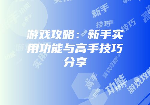 游戏攻略：新手实用功能与高手技巧分享