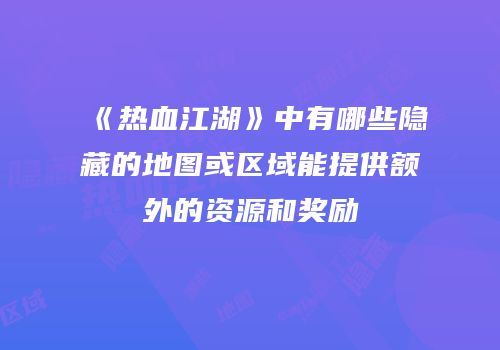 《热血江湖》中有哪些隐藏的地图或区域能提供额外的资源和奖励