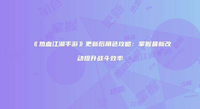 《热血江湖手游》更新后角色攻略：掌握最新改动提升战斗效率