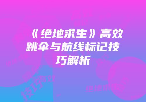 《绝地求生》高效跳伞与航线标记技巧解析