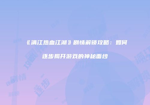 《满江热血江湖》剧情解锁攻略：如何逐步揭开游戏的神秘面纱