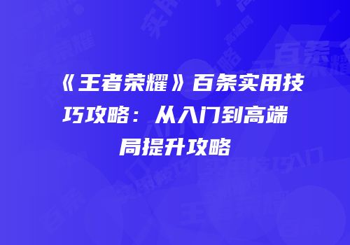 《王者荣耀》百条实用技巧攻略：从入门到高端局提升攻略