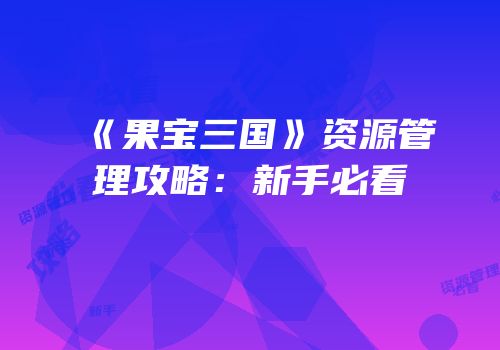 《果宝三国》资源管理攻略：新手必看