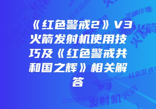 《红色警戒2》V3火箭发射机使用技巧及《红色警戒共和国之辉》相关解答