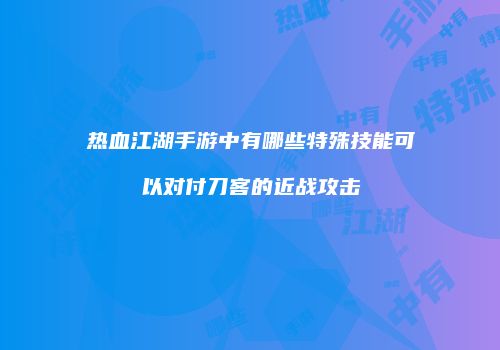 热血江湖手游中有哪些特殊技能可以对付刀客的近战攻击