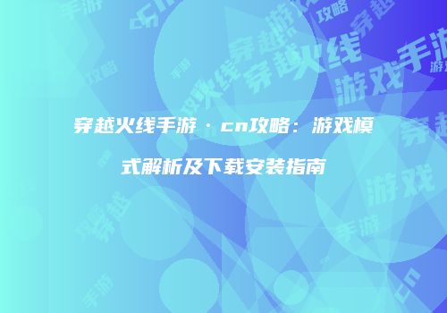 穿越火线手游·cn攻略：游戏模式解析及下载安装指南