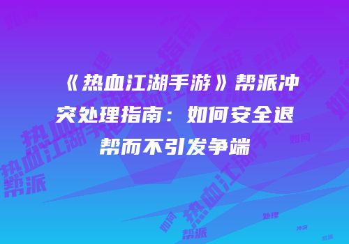 《热血江湖手游》帮派冲突处理指南：如何安全退帮而不引发争端