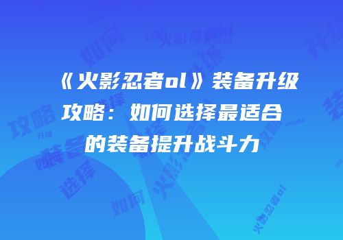 《火影忍者ol》装备升级攻略：如何选择最适合的装备提升战斗力